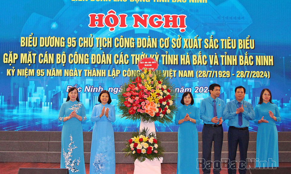 Biểu dương 95 Chủ tịch Công đoàn cơ sở xuất sắc tiêu biểu; gặp mặt cán bộ Công đoàn các thời kỳ tỉnh Hà Bắc và tỉnh Bắc Ninh